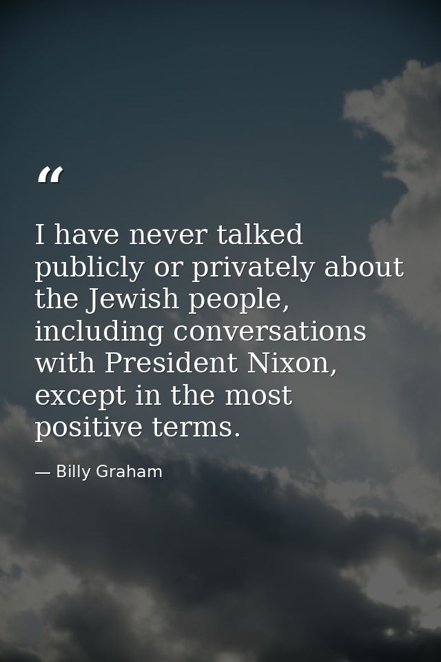 I have never talked publicly or privately about the Jewish people, including conversations with President Nixon, except  — Billy Graham