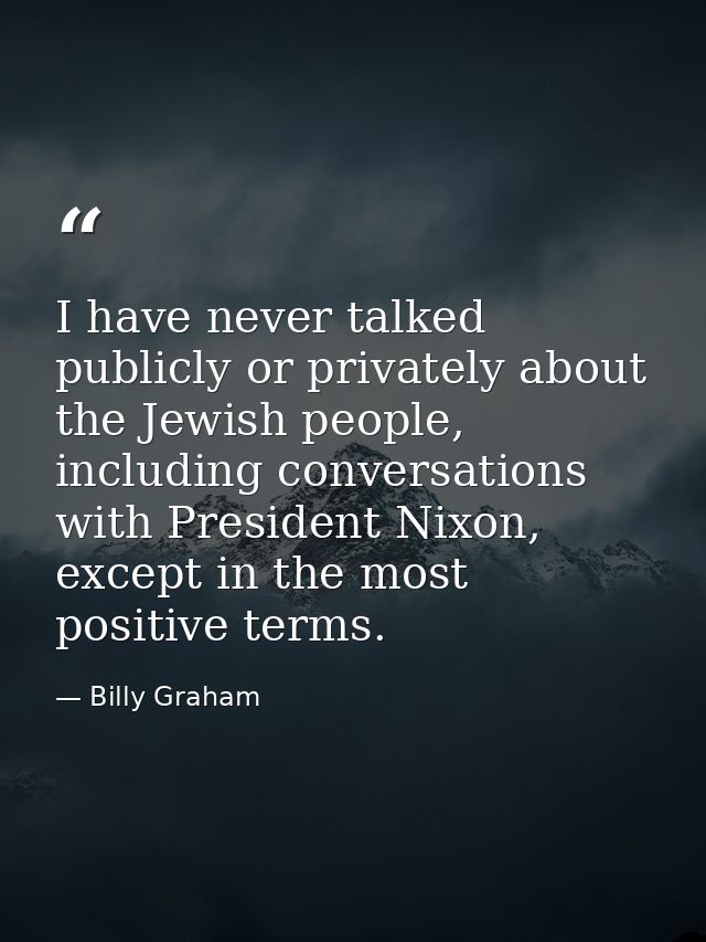 I have never talked publicly or privately about the Jewish people, including conversations with President Nixon, except  — Billy Graham