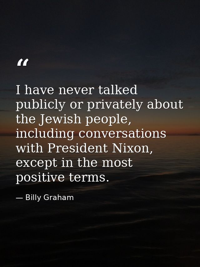I have never talked publicly or privately about the Jewish people, including conversations with President Nixon, except  — Billy Graham
