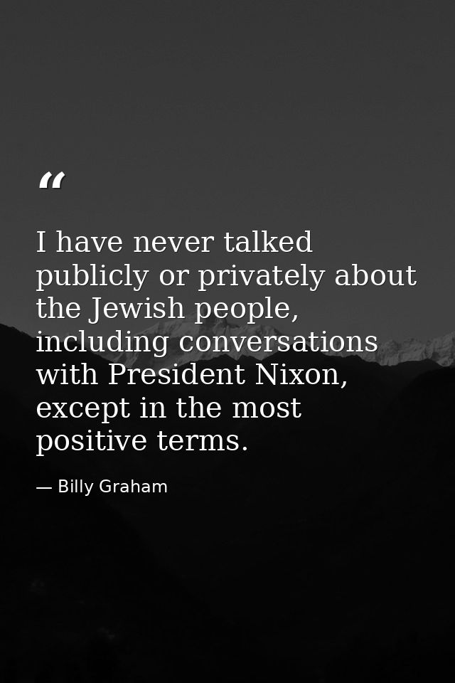 I have never talked publicly or privately about the Jewish people, including conversations with President Nixon, except  — Billy Graham