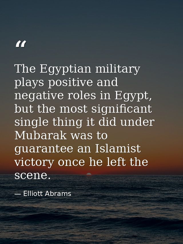The Egyptian military plays positive and negative roles in Egypt, but the most significant single thing it did under Mub — Elliott Abrams