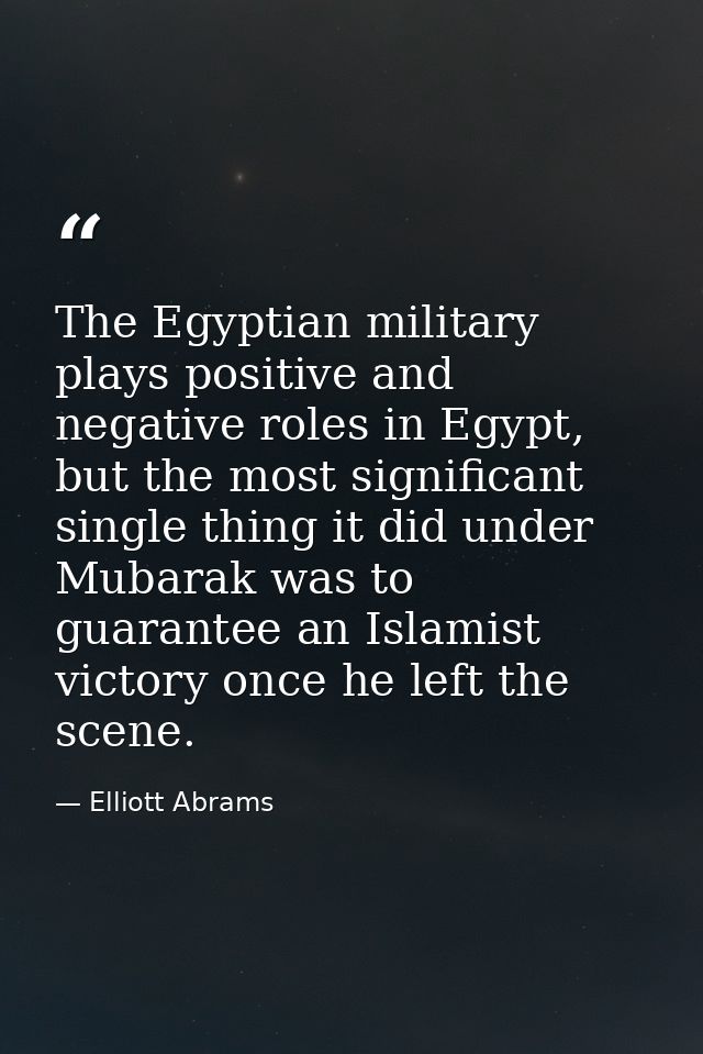 The Egyptian military plays positive and negative roles in Egypt, but the most significant single thing it did under Mub — Elliott Abrams