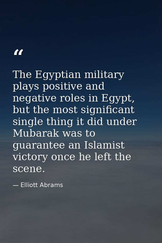 The Egyptian military plays positive and negative roles in Egypt, but the most significant single thing it did under Mub — Elliott Abrams