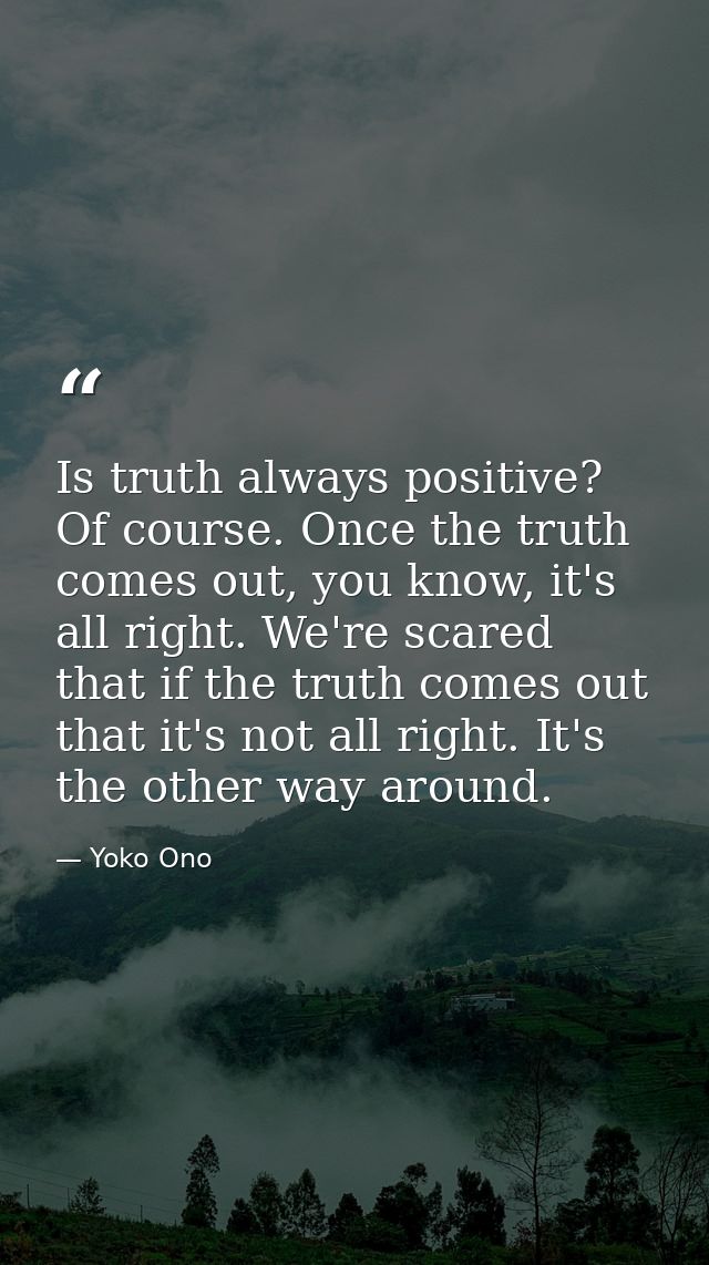 Is truth always positive? Of course. Once the truth comes out, you know, it's all right. We're scared that if the truth  — Yoko Ono