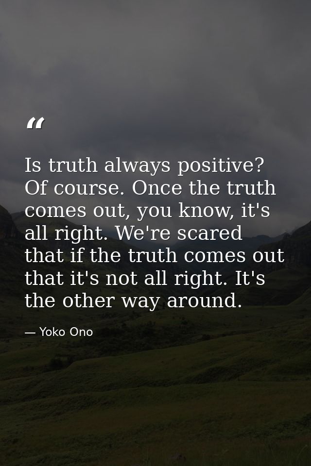 Is truth always positive? Of course. Once the truth comes out, you know, it's all right. We're scared that if the truth  — Yoko Ono