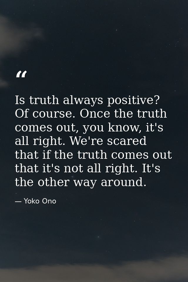 Is truth always positive? Of course. Once the truth comes out, you know, it's all right. We're scared that if the truth  — Yoko Ono