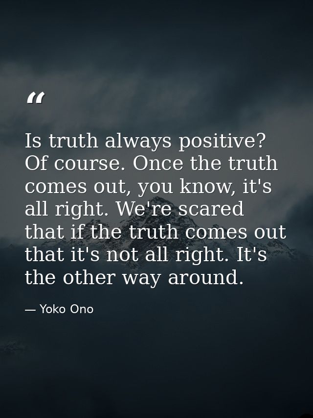 Is truth always positive? Of course. Once the truth comes out, you know, it's all right. We're scared that if the truth  — Yoko Ono