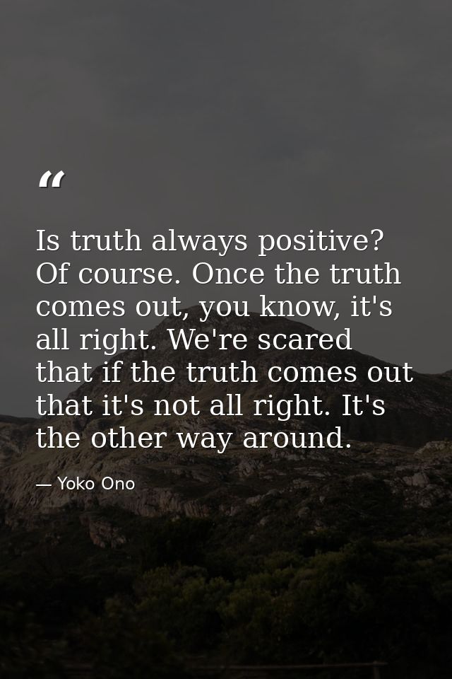 Is truth always positive? Of course. Once the truth comes out, you know, it's all right. We're scared that if the truth  — Yoko Ono