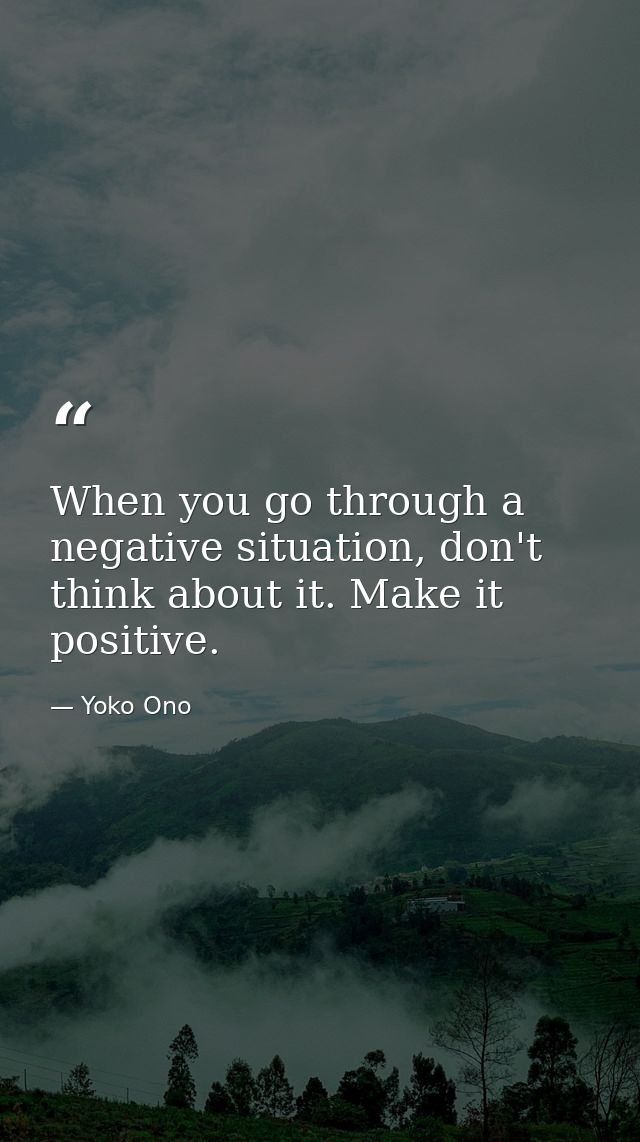 When you go through a negative situation, don't think about it. Make it positive. — Yoko Ono