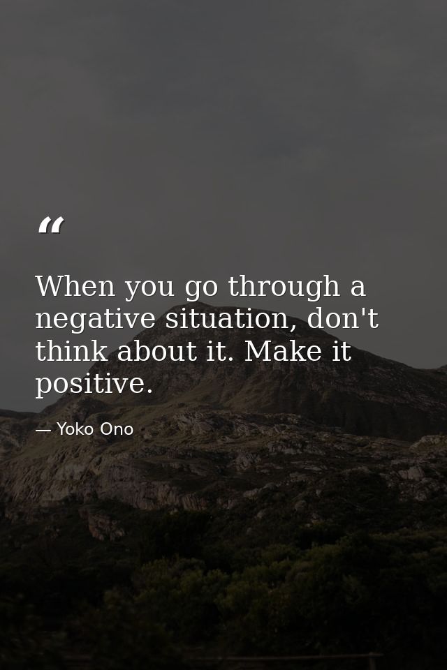 When you go through a negative situation, don't think about it. Make it positive. — Yoko Ono