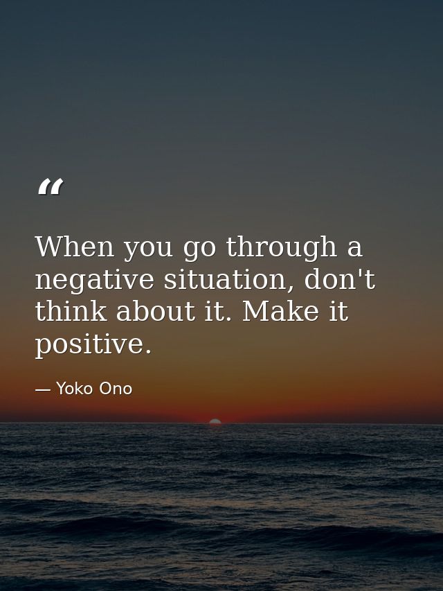 When you go through a negative situation, don't think about it. Make it positive. — Yoko Ono