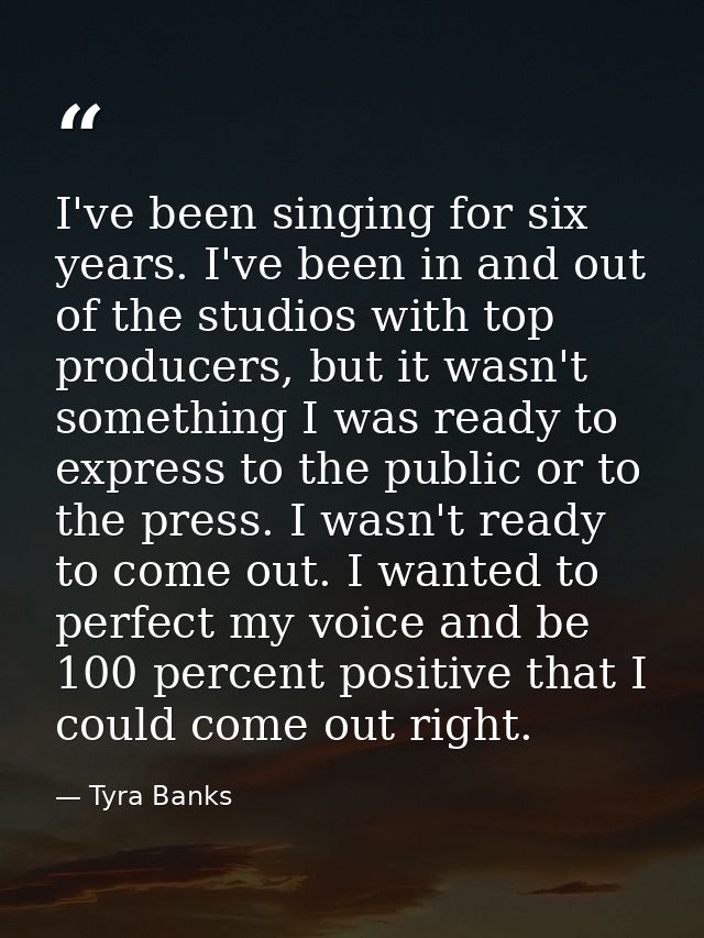I've been singing for six years. I've been in and out of the studios with top producers, but it wasn't something I was r — Tyra Banks