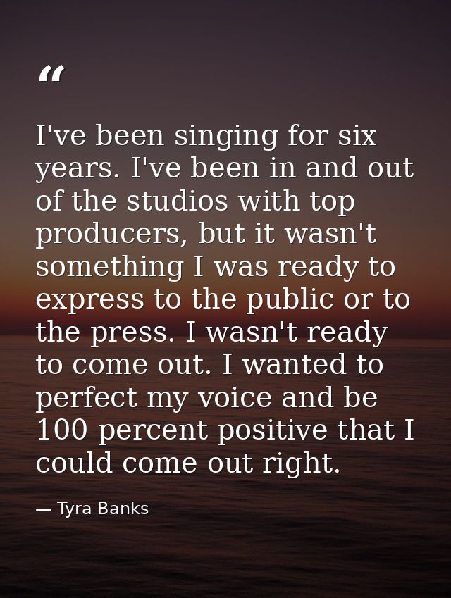 I've been singing for six years. I've been in and out of the studios with top producers, but it wasn't something I was r — Tyra Banks