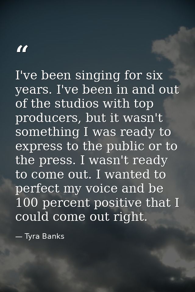 I've been singing for six years. I've been in and out of the studios with top producers, but it wasn't something I was r — Tyra Banks