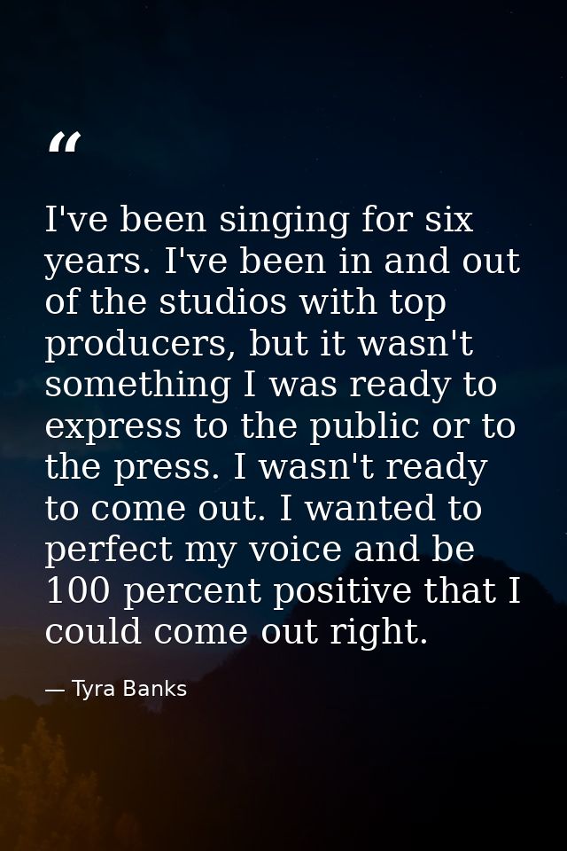 I've been singing for six years. I've been in and out of the studios with top producers, but it wasn't something I was r — Tyra Banks