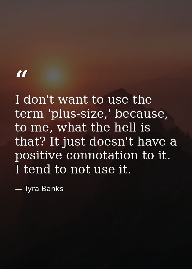 I don't want to use the term 'plus-size,' because, to me, what the hell is that? It just doesn't have a positive connota — Tyra Banks