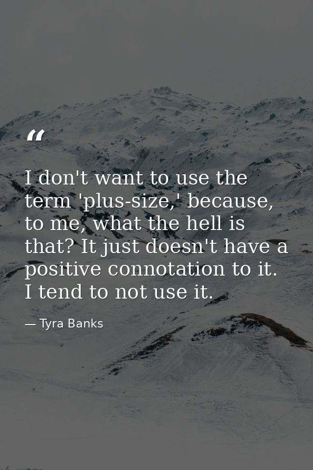 I don't want to use the term 'plus-size,' because, to me, what the hell is that? It just doesn't have a positive connota — Tyra Banks
