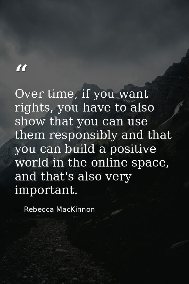 Over time, if you want rights, you have to also show that you can use them responsibly and that you can build a positive — Rebecca MacKinnon