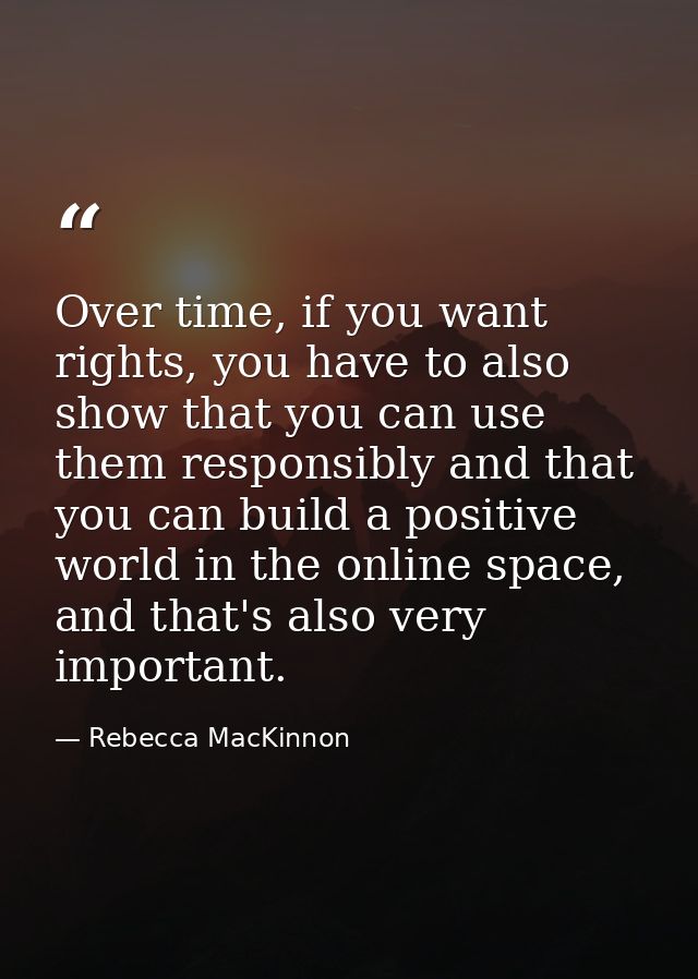 Over time, if you want rights, you have to also show that you can use them responsibly and that you can build a positive — Rebecca MacKinnon