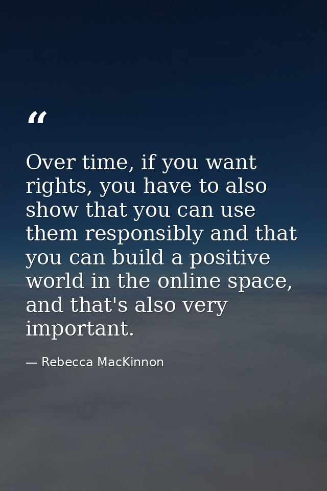 Over time, if you want rights, you have to also show that you can use them responsibly and that you can build a positive — Rebecca MacKinnon