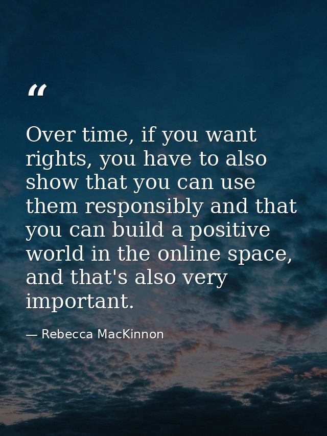 Over time, if you want rights, you have to also show that you can use them responsibly and that you can build a positive — Rebecca MacKinnon