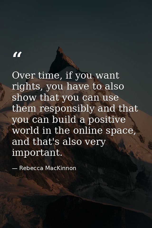 Over time, if you want rights, you have to also show that you can use them responsibly and that you can build a positive — Rebecca MacKinnon