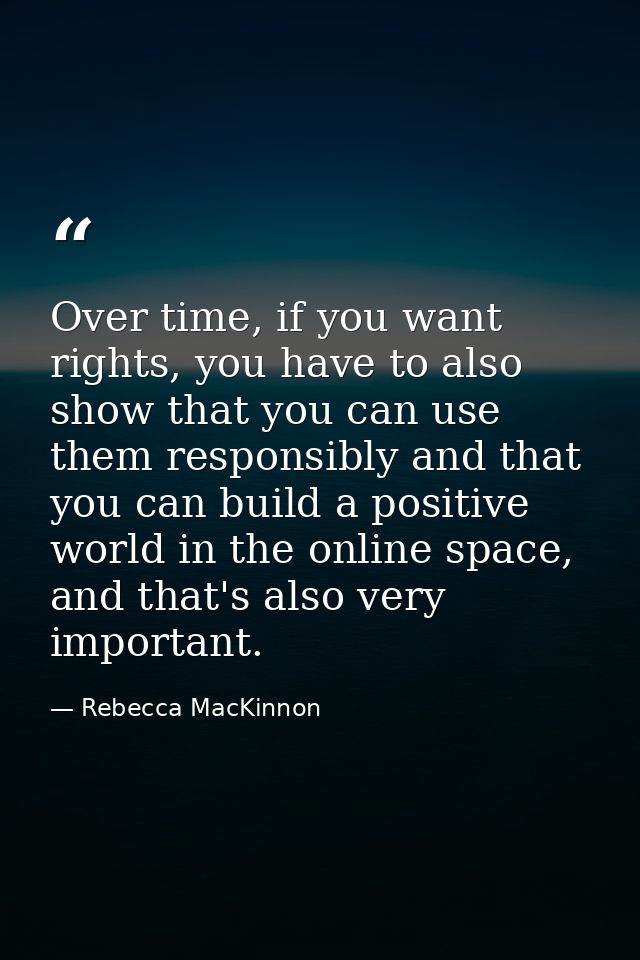Over time, if you want rights, you have to also show that you can use them responsibly and that you can build a positive — Rebecca MacKinnon