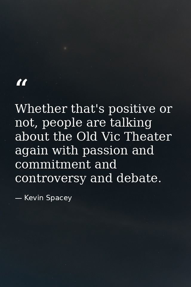 Whether that's positive or not, people are talking about the Old Vic Theater again with passion and commitment and contr — Kevin Spacey