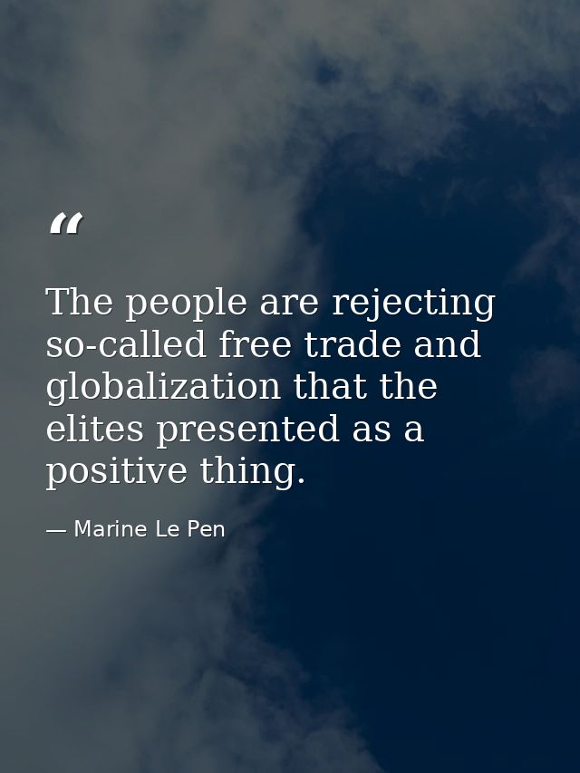 The people are rejecting so-called free trade and globalization that the elites presented as a positive thing. — Marine Le Pen