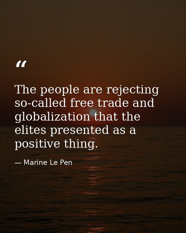 The people are rejecting so-called free trade and globalization that the elites presented as a positive thing. — Marine Le Pen
