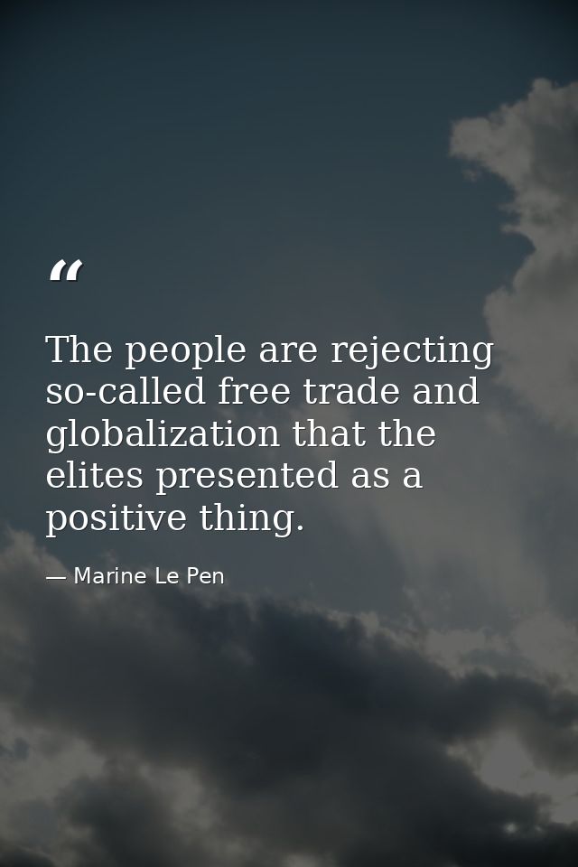 The people are rejecting so-called free trade and globalization that the elites presented as a positive thing. — Marine Le Pen