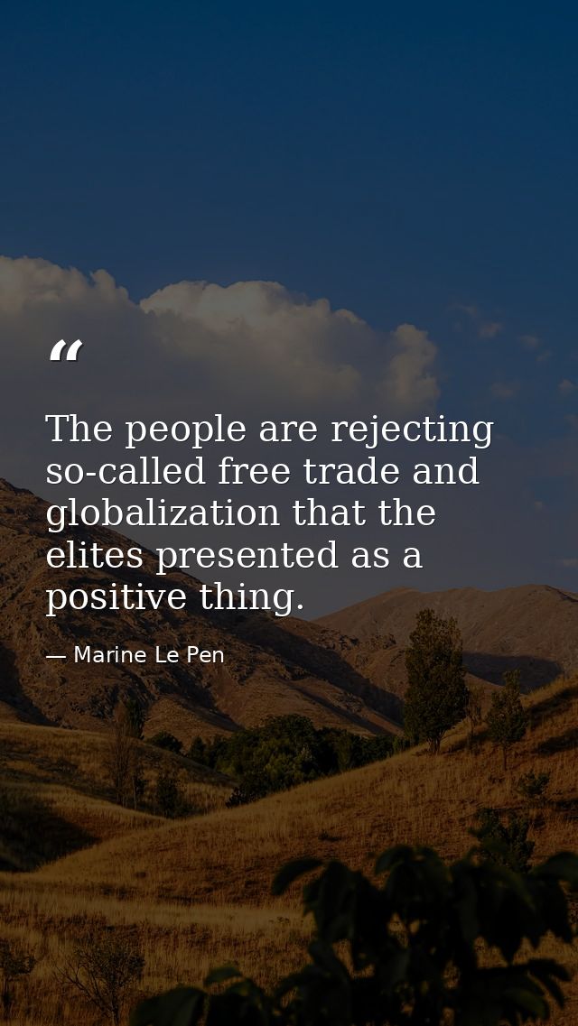 The people are rejecting so-called free trade and globalization that the elites presented as a positive thing. — Marine Le Pen