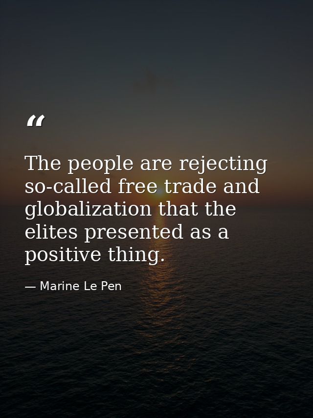 The people are rejecting so-called free trade and globalization that the elites presented as a positive thing. — Marine Le Pen