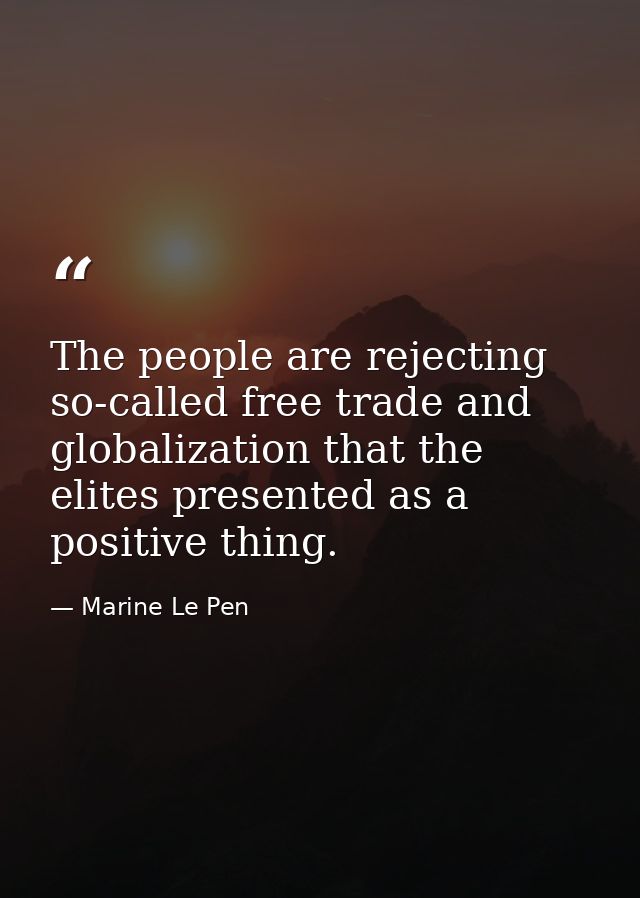 The people are rejecting so-called free trade and globalization that the elites presented as a positive thing. — Marine Le Pen