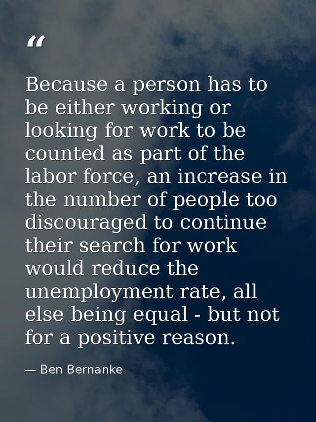 Because a person has to be either working or looking for work to be counted as part of the labor force, an increase in t — Ben Bernanke