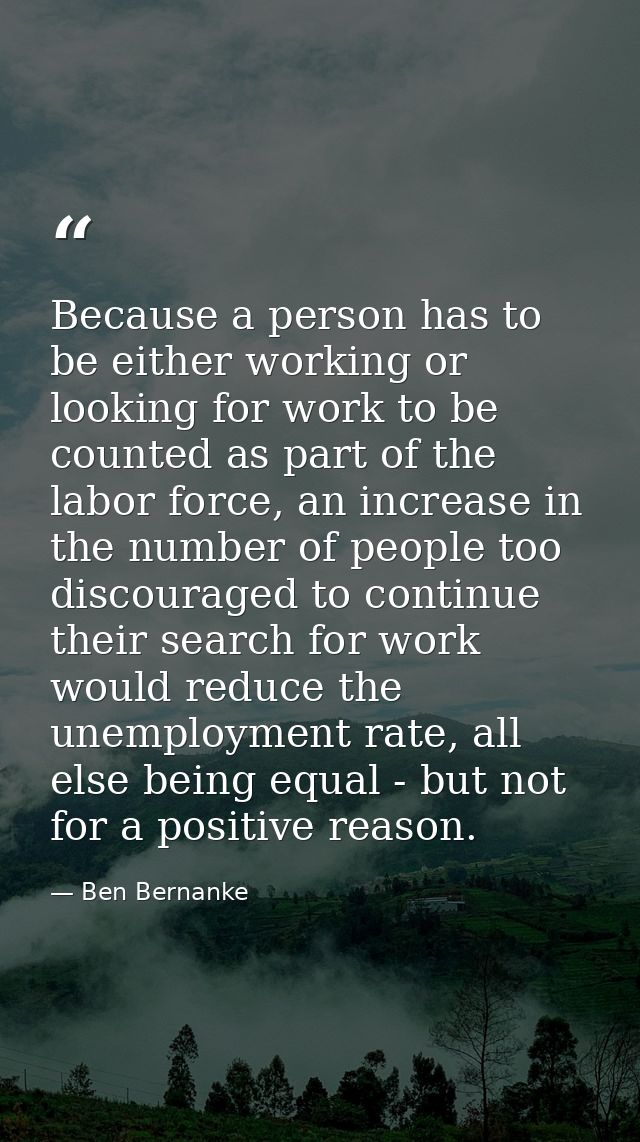 Because a person has to be either working or looking for work to be counted as part of the labor force, an increase in t — Ben Bernanke