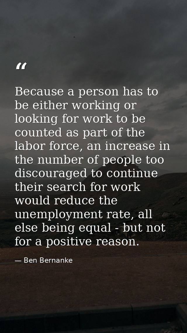 Because a person has to be either working or looking for work to be counted as part of the labor force, an increase in t — Ben Bernanke