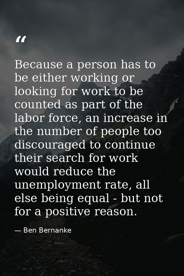 Because a person has to be either working or looking for work to be counted as part of the labor force, an increase in t — Ben Bernanke