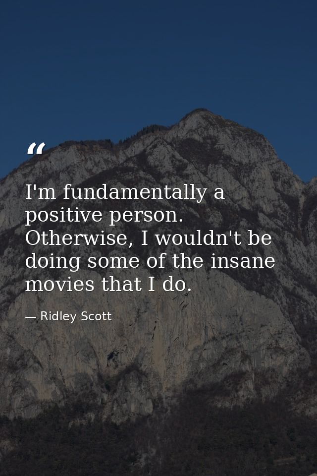 I'm fundamentally a positive person. Otherwise, I wouldn't be doing some of the insane movies that I do. — Ridley Scott
