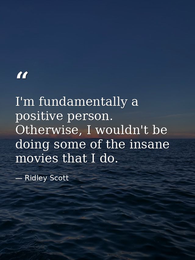 I'm fundamentally a positive person. Otherwise, I wouldn't be doing some of the insane movies that I do. — Ridley Scott