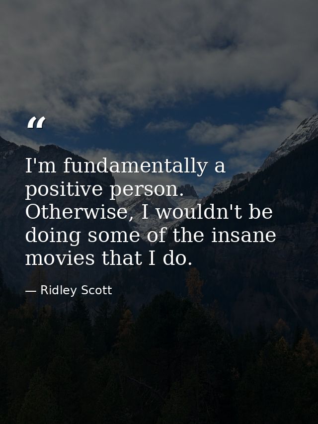I'm fundamentally a positive person. Otherwise, I wouldn't be doing some of the insane movies that I do. — Ridley Scott