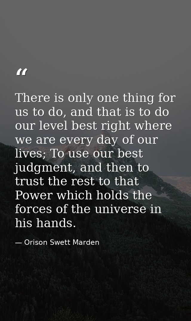 There is only one thing for us to do, and that is to do our level best right where we are every day of our lives; To use — Orison Swett Marden