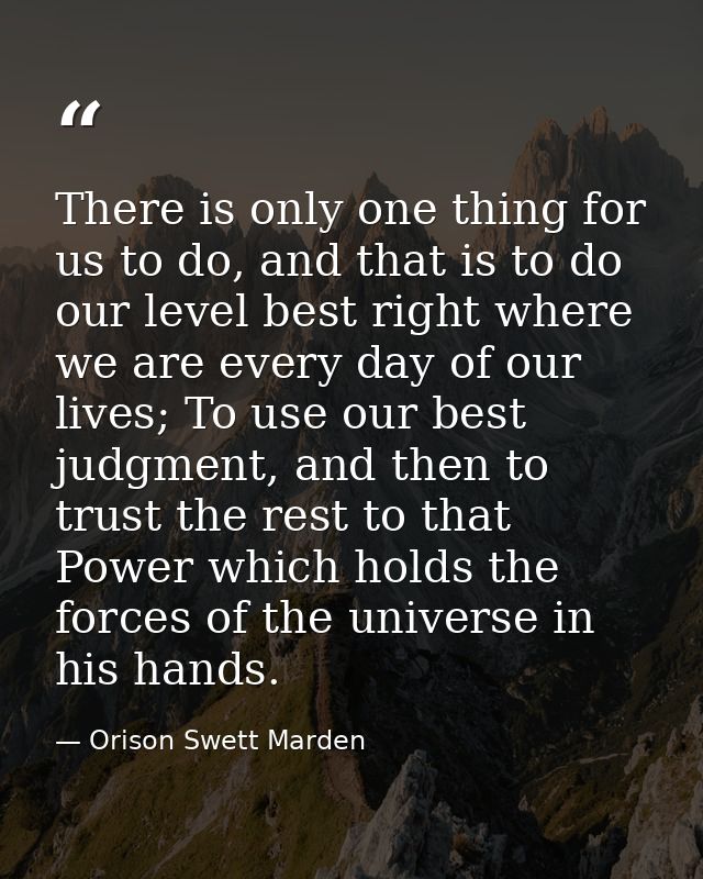 There is only one thing for us to do, and that is to do our level best right where we are every day of our lives; To use — Orison Swett Marden