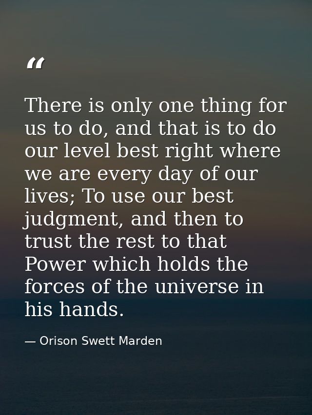 There is only one thing for us to do, and that is to do our level best right where we are every day of our lives; To use — Orison Swett Marden