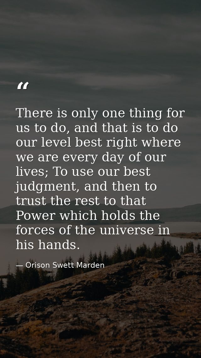 There is only one thing for us to do, and that is to do our level best right where we are every day of our lives; To use — Orison Swett Marden