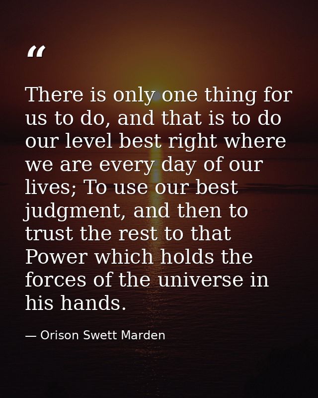 There is only one thing for us to do, and that is to do our level best right where we are every day of our lives; To use — Orison Swett Marden