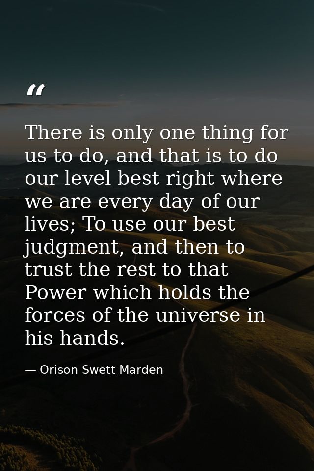There is only one thing for us to do, and that is to do our level best right where we are every day of our lives; To use — Orison Swett Marden