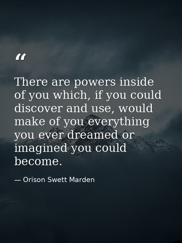 There are powers inside of you which, if you could discover and use, would make of you everything you ever dreamed or im — Orison Swett Marden