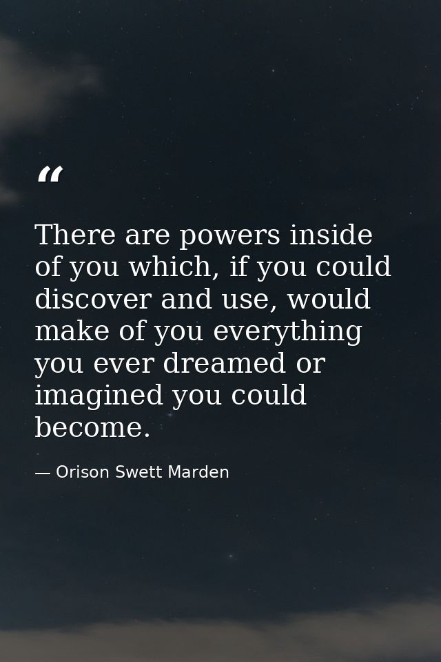 There are powers inside of you which, if you could discover and use, would make of you everything you ever dreamed or im — Orison Swett Marden