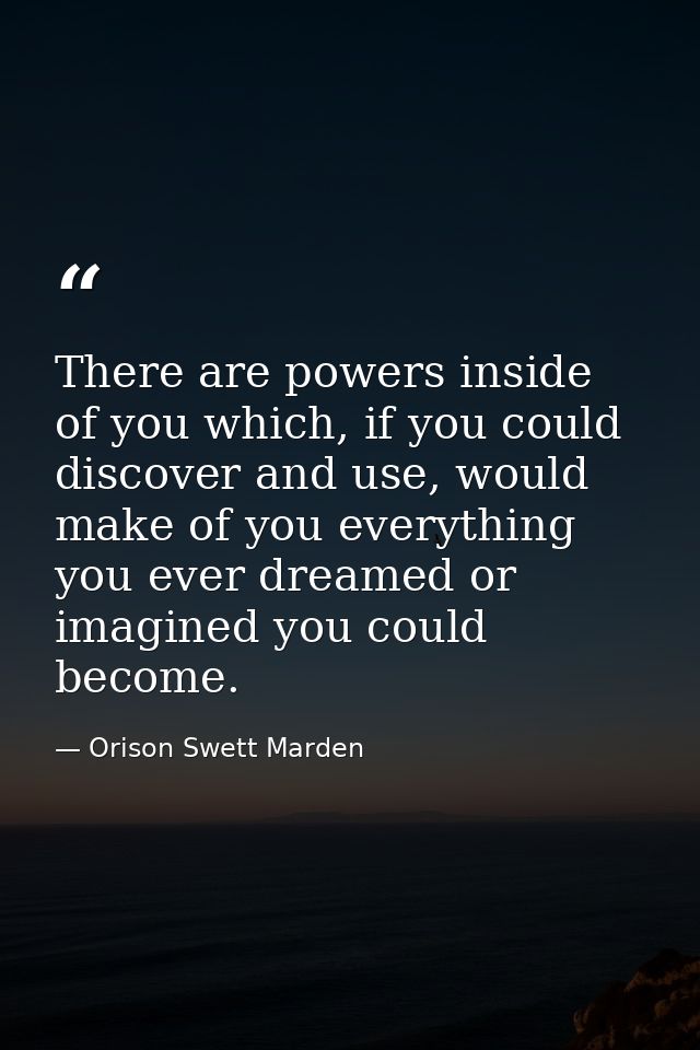 There are powers inside of you which, if you could discover and use, would make of you everything you ever dreamed or im — Orison Swett Marden